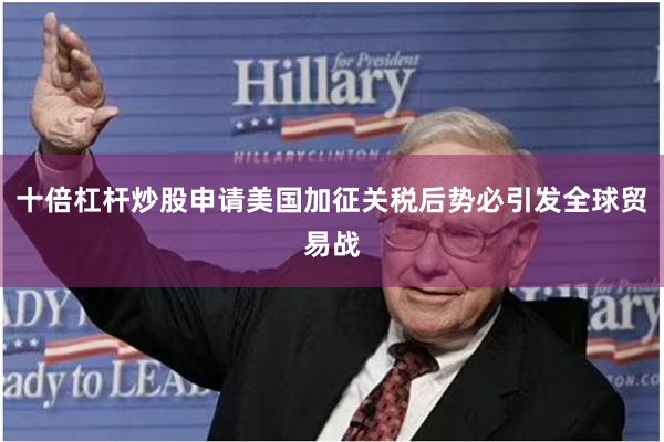 十倍杠杆炒股申请美国加征关税后势必引发全球贸易战