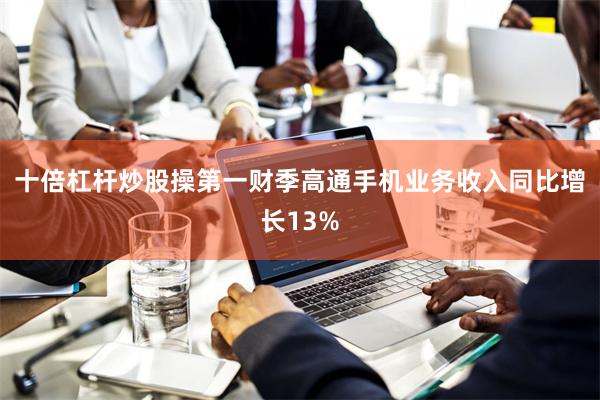 十倍杠杆炒股操第一财季高通手机业务收入同比增长13%