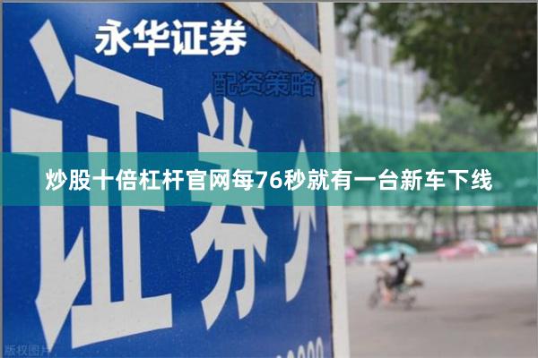 炒股十倍杠杆官网每76秒就有一台新车下线
