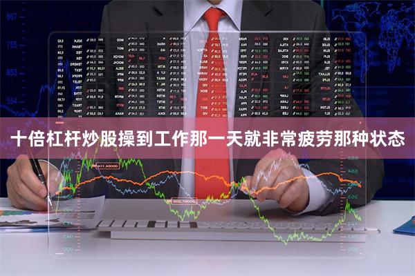 十倍杠杆炒股操到工作那一天就非常疲劳那种状态