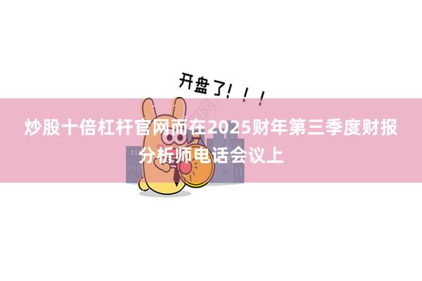 炒股十倍杠杆官网　　而在2025财年第三季度财报分析师电话会议上