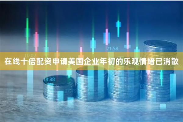 在线十倍配资申请美国企业年初的乐观情绪已消散