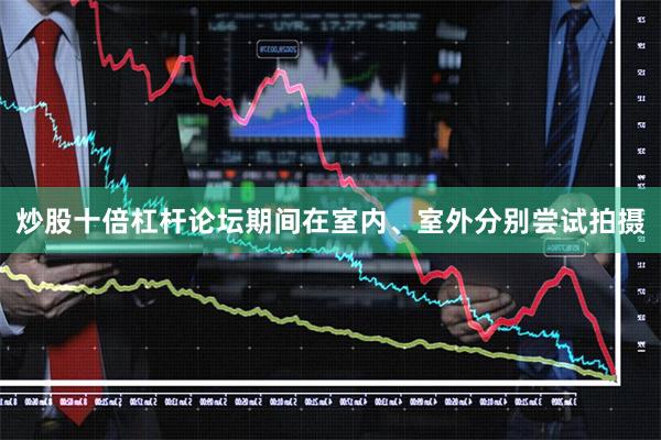 炒股十倍杠杆论坛期间在室内、室外分别尝试拍摄