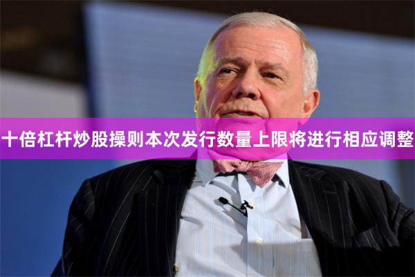 十倍杠杆炒股操则本次发行数量上限将进行相应调整