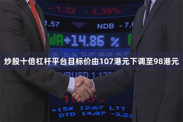 炒股十倍杠杆平台目标价由107港元下调至98港元