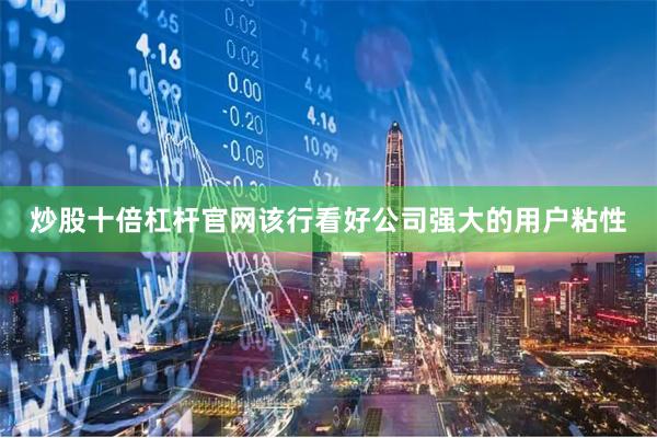 炒股十倍杠杆官网该行看好公司强大的用户粘性