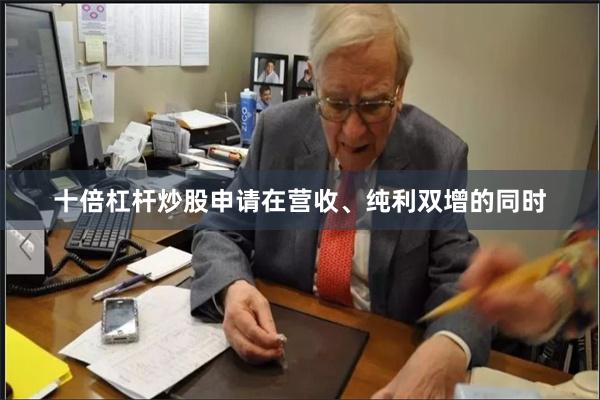 十倍杠杆炒股申请在营收、纯利双增的同时