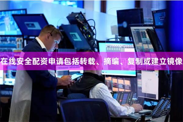 在线安全配资申请包括转载、摘编、复制或建立镜像