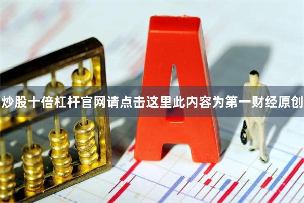 炒股十倍杠杆官网请点击这里此内容为第一财经原创