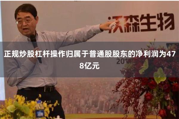 正规炒股杠杆操作归属于普通股股东的净利润为478亿元