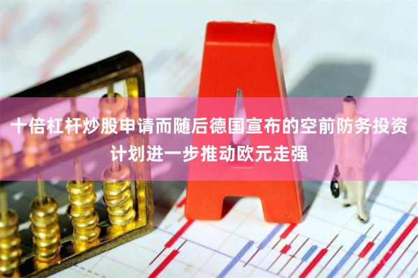 十倍杠杆炒股申请而随后德国宣布的空前防务投资计划进一步推动欧元走强