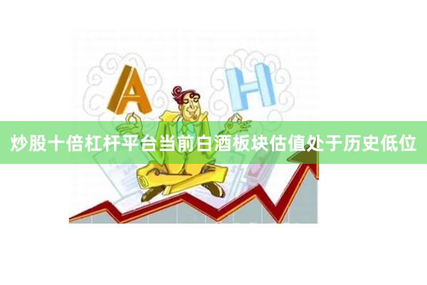炒股十倍杠杆平台当前白酒板块估值处于历史低位