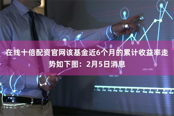 在线十倍配资官网该基金近6个月的累计收益率走势如下图：2月5日消息