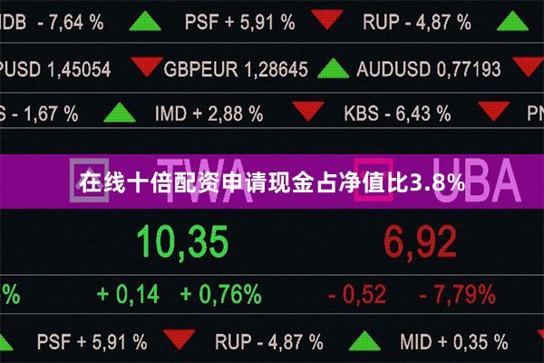 在线十倍配资申请现金占净值比3.8%