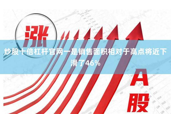 炒股十倍杠杆官网一是销售面积相对于高点将近下滑了46%