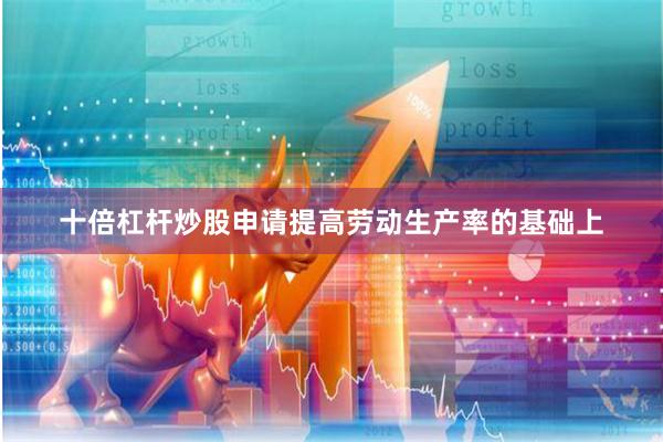 十倍杠杆炒股申请提高劳动生产率的基础上