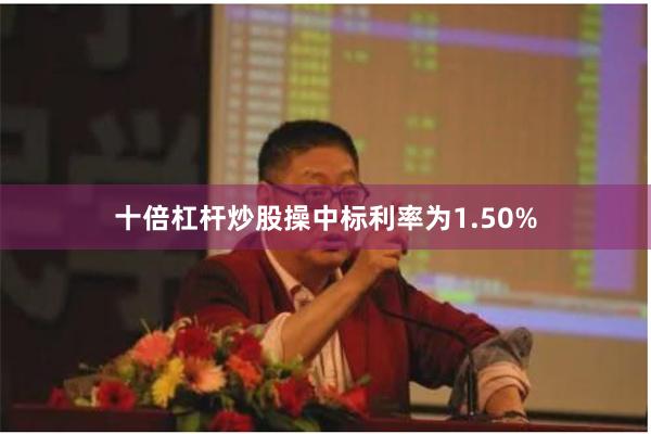 十倍杠杆炒股操中标利率为1.50%