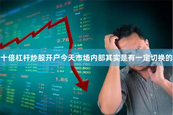 十倍杠杆炒股开户今天市场内部其实是有一定切换的