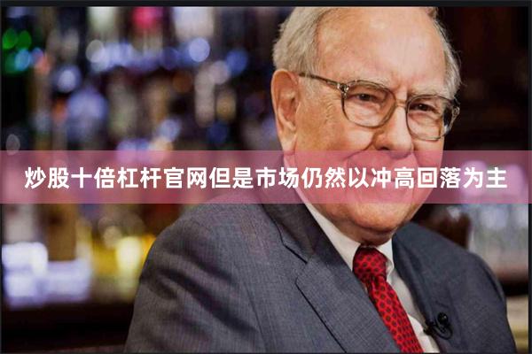 炒股十倍杠杆官网但是市场仍然以冲高回落为主