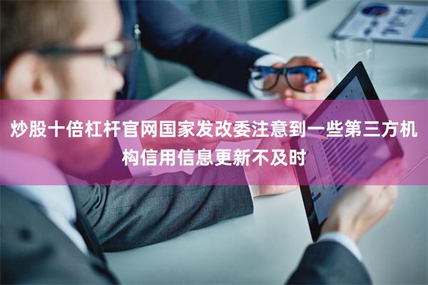 炒股十倍杠杆官网国家发改委注意到一些第三方机构信用信息更新不及时
