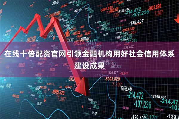 在线十倍配资官网引领金融机构用好社会信用体系建设成果