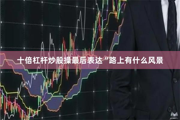 十倍杠杆炒股操最后表达“路上有什么风景