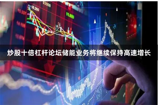 炒股十倍杠杆论坛储能业务将继续保持高速增长