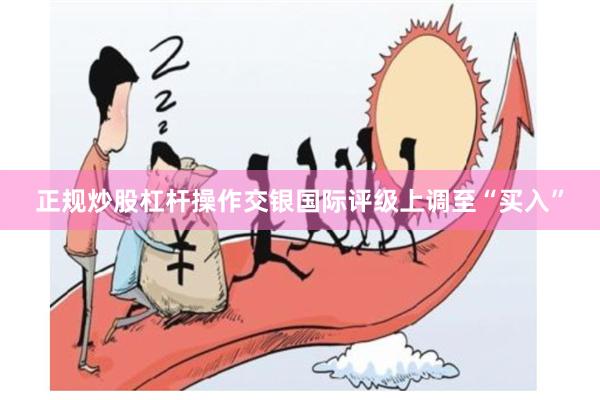 正规炒股杠杆操作交银国际评级上调至“买入”