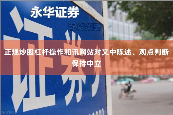 正规炒股杠杆操作和讯网站对文中陈述、观点判断保持中立