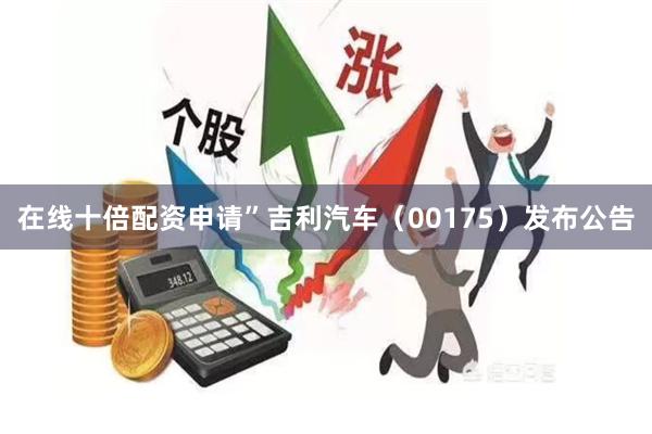 在线十倍配资申请”吉利汽车（00175）发布公告