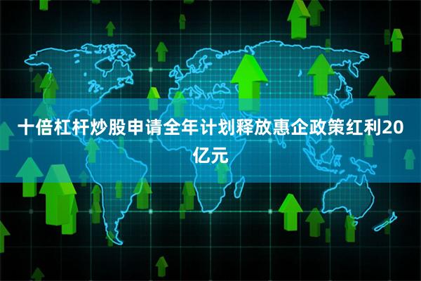 十倍杠杆炒股申请全年计划释放惠企政策红利20亿元