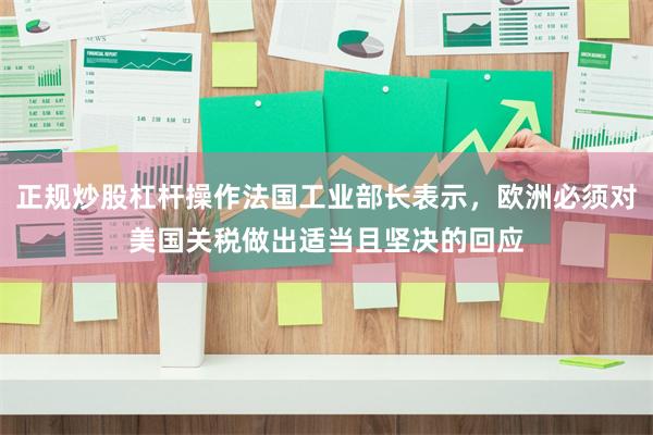 正规炒股杠杆操作法国工业部长表示，欧洲必须对美国关税做出适当且坚决的回应