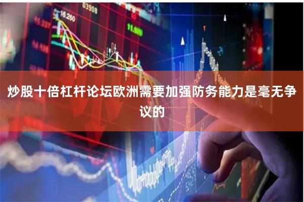炒股十倍杠杆论坛欧洲需要加强防务能力是毫无争议的