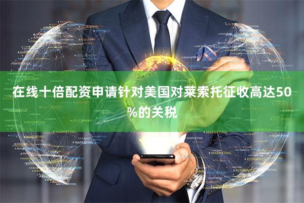 在线十倍配资申请针对美国对莱索托征收高达50%的关税