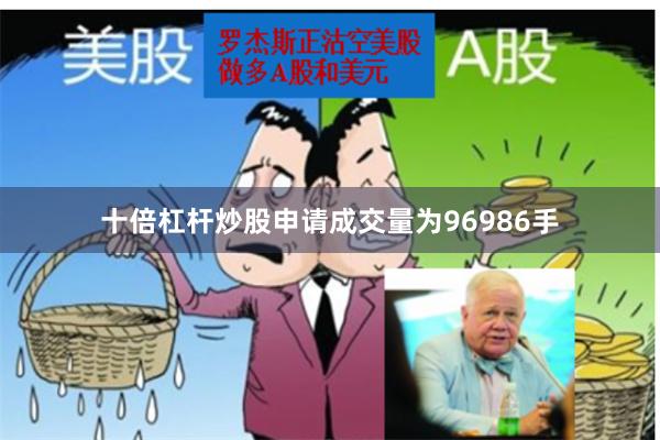 十倍杠杆炒股申请成交量为96986手