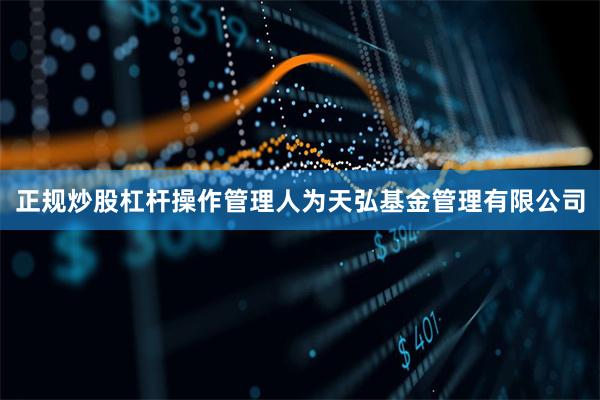 正规炒股杠杆操作管理人为天弘基金管理有限公司