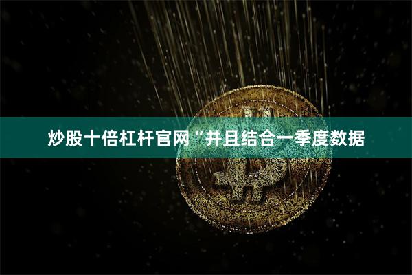 炒股十倍杠杆官网“并且结合一季度数据