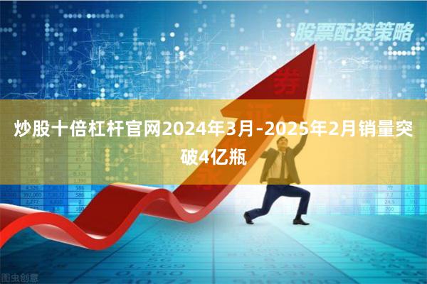炒股十倍杠杆官网2024年3月-2025年2月销量突破4亿瓶