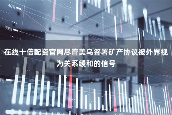 在线十倍配资官网尽管美乌签署矿产协议被外界视为关系缓和的信号