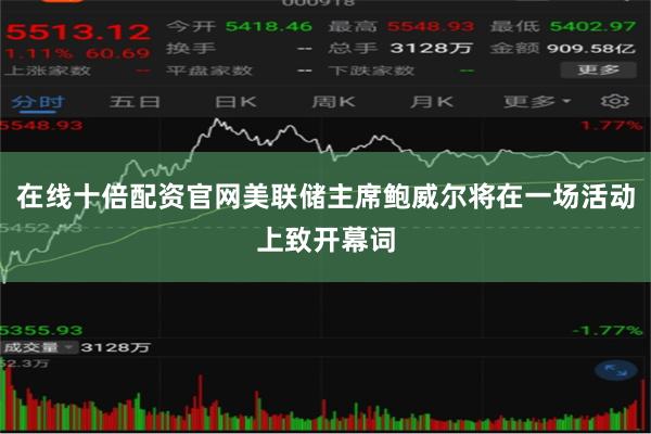 在线十倍配资官网美联储主席鲍威尔将在一场活动上致开幕词