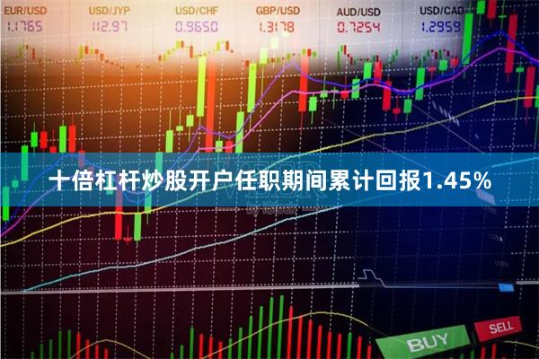 十倍杠杆炒股开户任职期间累计回报1.45%