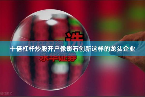 十倍杠杆炒股开户像影石创新这样的龙头企业