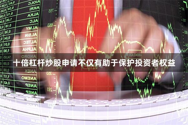 十倍杠杆炒股申请不仅有助于保护投资者权益