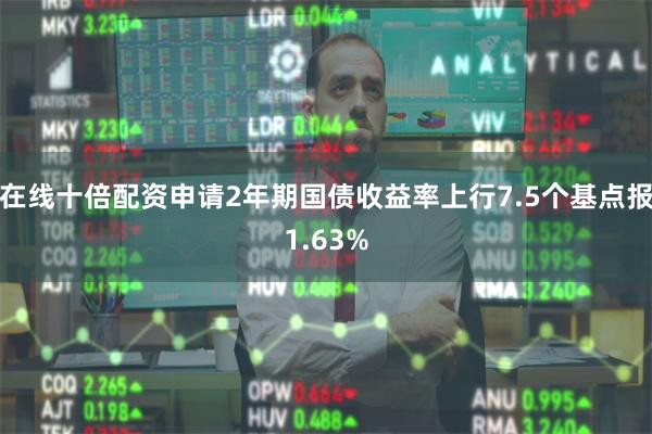 在线十倍配资申请2年期国债收益率上行7.5个基点报1.63%