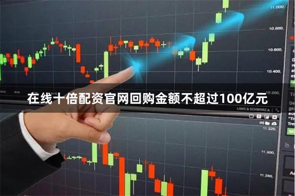 在线十倍配资官网回购金额不超过100亿元