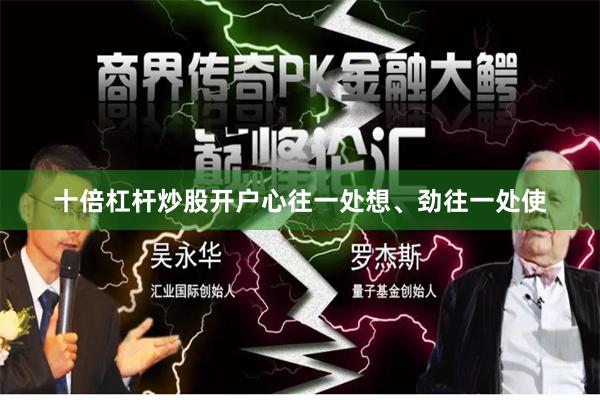 十倍杠杆炒股开户心往一处想、劲往一处使