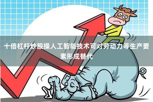 十倍杠杆炒股操人工智能技术可对劳动力等生产要素形成替代