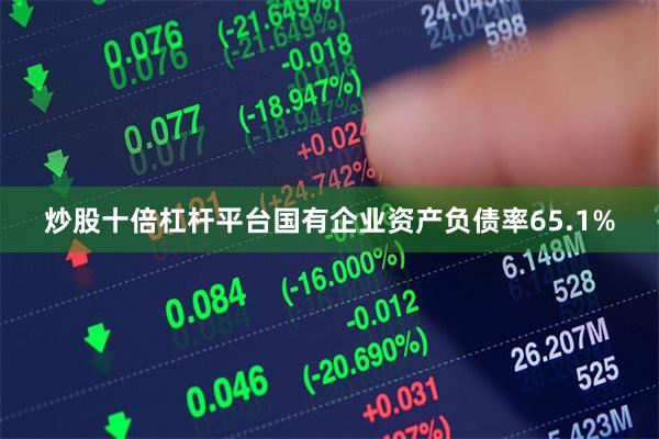 炒股十倍杠杆平台国有企业资产负债率65.1%