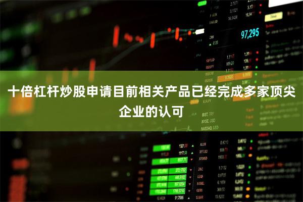 十倍杠杆炒股申请目前相关产品已经完成多家顶尖企业的认可