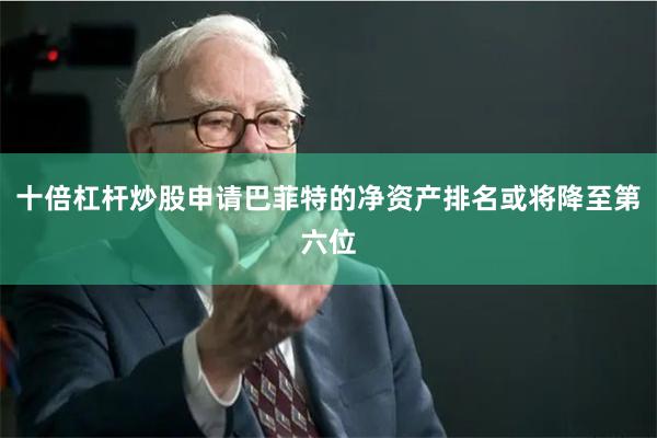 十倍杠杆炒股申请巴菲特的净资产排名或将降至第六位